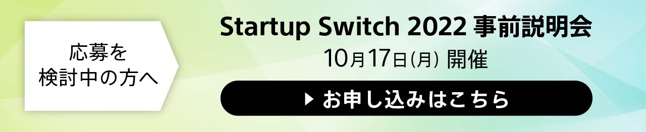応募を検討中の方に向けて、10月11（火）、10月17日（月）にStartup Switch2022事前説明会を開催いたします。お申し込みはこちら